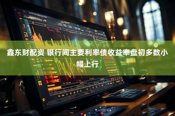 鑫东财配资 银行间主要利率债收益率盘初多数小幅上行