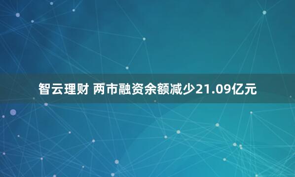 智云理财 两市融资余额减少21.09亿元