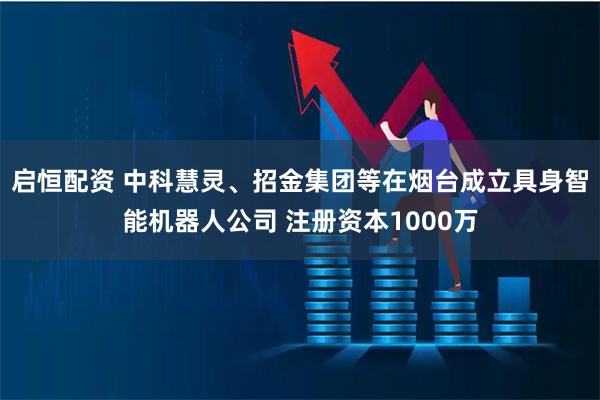 启恒配资 中科慧灵、招金集团等在烟台成立具身智能机器人公司 注册资本1000万