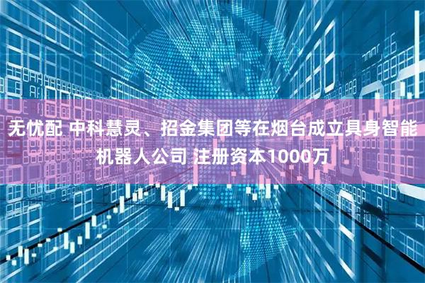 无忧配 中科慧灵、招金集团等在烟台成立具身智能机器人公司 注册资本1000万