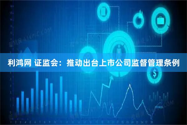利鸿网 证监会：推动出台上市公司监督管理条例