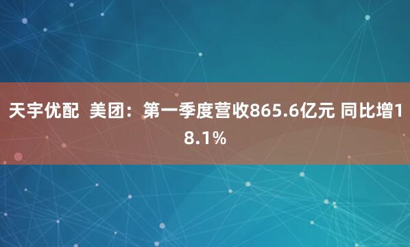 天宇优配  美团：第一季度营收865.6亿元 同比增18.1%