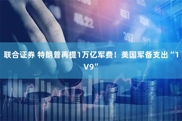 联合证券 特朗普再提1万亿军费！美国军备支出“1V9”