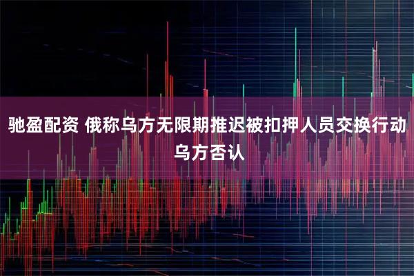 驰盈配资 俄称乌方无限期推迟被扣押人员交换行动 乌方否认