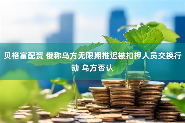 贝格富配资 俄称乌方无限期推迟被扣押人员交换行动 乌方否认
