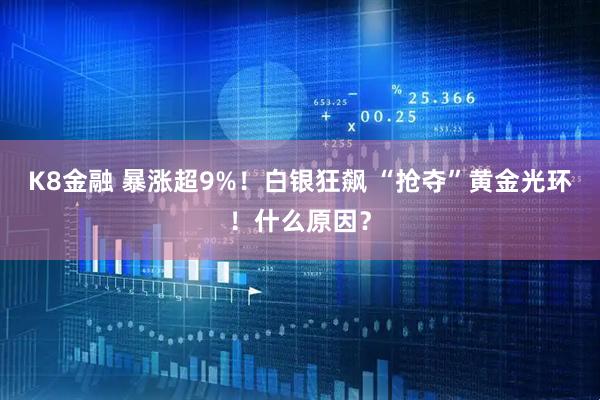 K8金融 暴涨超9%！白银狂飙 “抢夺”黄金光环！什么原因？