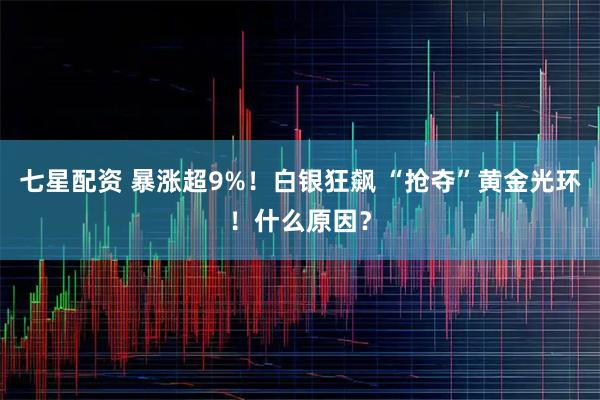 七星配资 暴涨超9%！白银狂飙 “抢夺”黄金光环！什么原因？