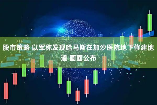 股市策略 以军称发现哈马斯在加沙医院地下修建地道 画面公布