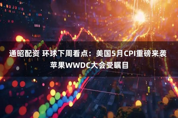 通昭配资 环球下周看点：美国5月CPI重磅来袭 苹果WWDC大会受瞩目