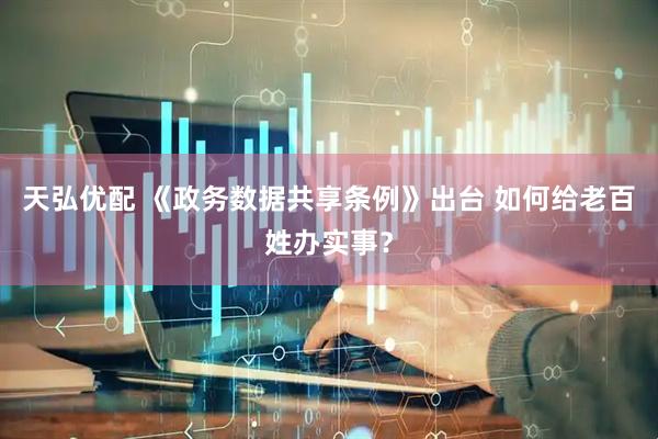 天弘优配 《政务数据共享条例》出台 如何给老百姓办实事？