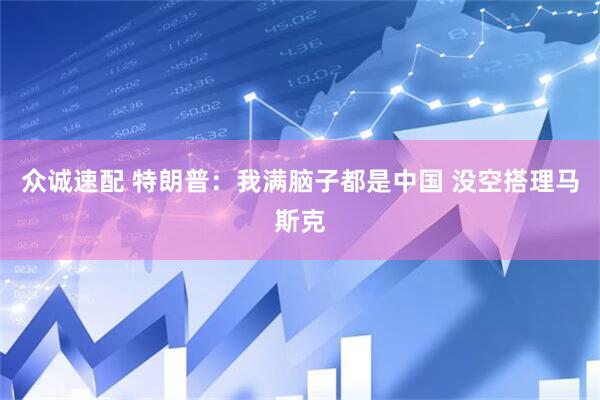 众诚速配 特朗普：我满脑子都是中国 没空搭理马斯克