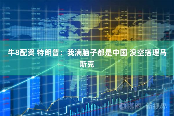 牛8配资 特朗普：我满脑子都是中国 没空搭理马斯克