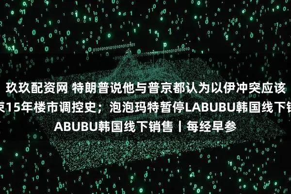 玖玖配资网 特朗普说他与普京都认为以伊冲突应该结束；广州结束15年楼市调控史；泡泡玛特暂停LABUBU韩国线下销售丨每经早参