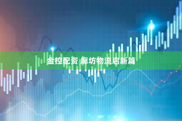 金控配资 廊坊物流启新篇
