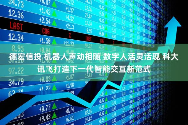 德宏信投 机器人声动相随 数字人活灵活现 科大讯飞打造下一代智能交互新范式