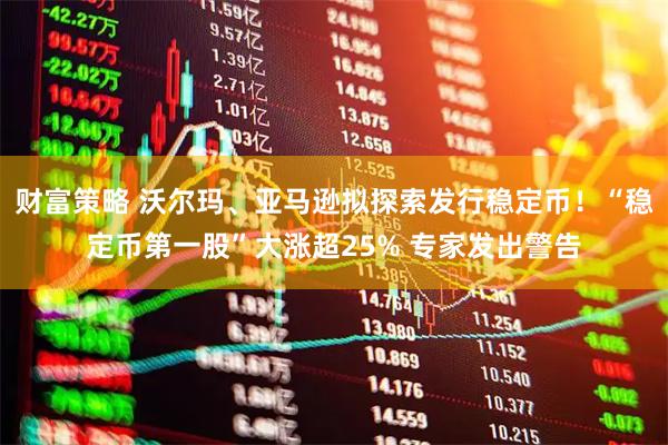 财富策略 沃尔玛、亚马逊拟探索发行稳定币！“稳定币第一股”大涨超25% 专家发出警告