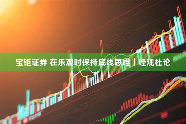 宝钜证券 在乐观时保持底线思维｜经观社论