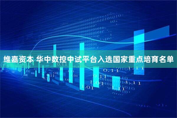 维嘉资本 华中数控中试平台入选国家重点培育名单