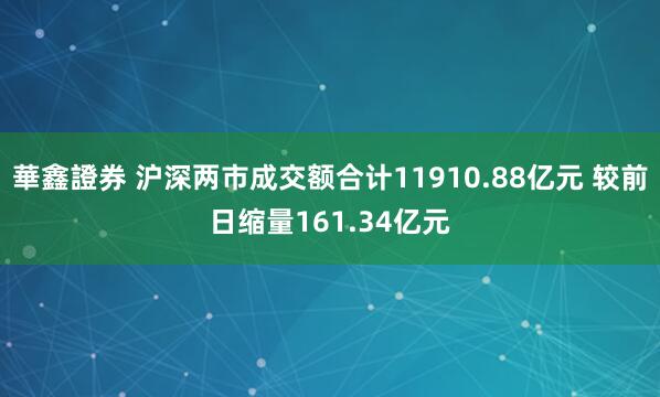 華鑫證券 沪深两市成交额合计11910.88亿元 较前日缩量161.34亿元