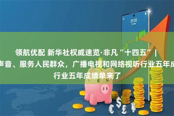 领航优配 新华社权威速览·非凡“十四五” | 传播党的声音、服务人民群众，广播电视和网络视听行业五年成绩单来了