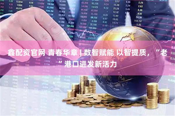 鑫配资官网 青春华章 | 数智赋能 以智提质，“老”港口迸发新活力