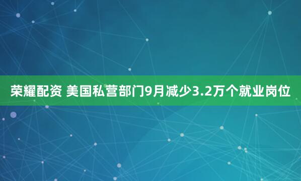 荣耀配资 美国私营部门9月减少3.2万个就业岗位