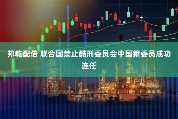 邦乾配倍 联合国禁止酷刑委员会中国籍委员成功连任
