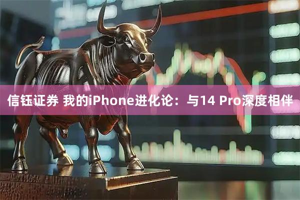 信钰证券 我的iPhone进化论：与14 Pro深度相伴