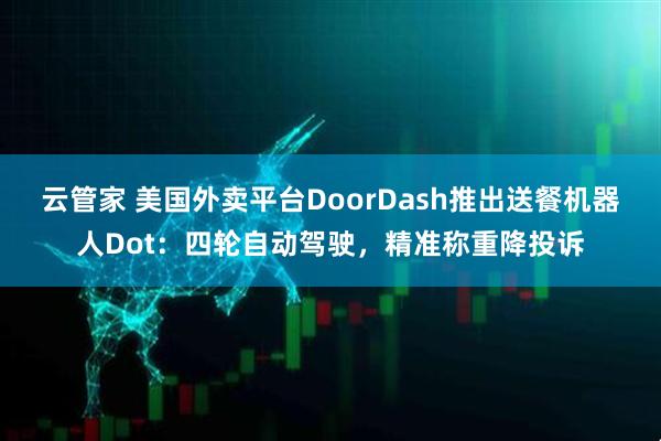 云管家 美国外卖平台DoorDash推出送餐机器人Dot：四轮自动驾驶，精准称重降投诉