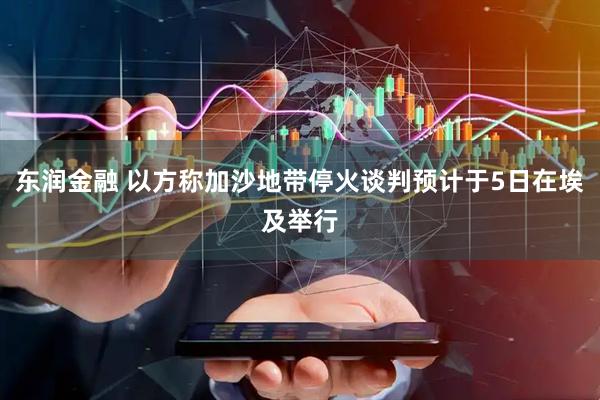东润金融 以方称加沙地带停火谈判预计于5日在埃及举行