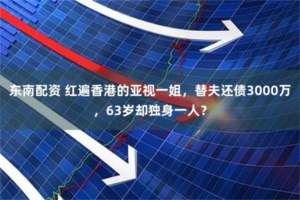 东南配资 红遍香港的亚视一姐，替夫还债3000万，63岁却独身一人？