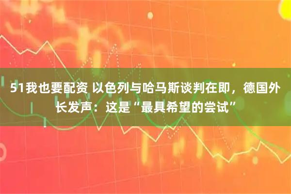 51我也要配资 以色列与哈马斯谈判在即，德国外长发声：这是“最具希望的尝试”
