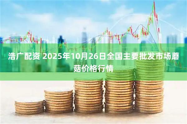 浩广配资 2025年10月26日全国主要批发市场蘑菇价格行情