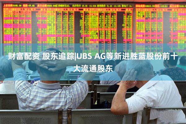 财富配资 股东追踪|UBS AG等新进胜蓝股份前十大流通股东