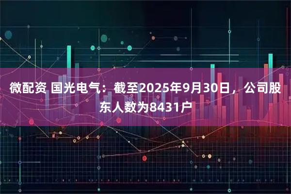 微配资 国光电气：截至2025年9月30日，公司股东人数为8431户