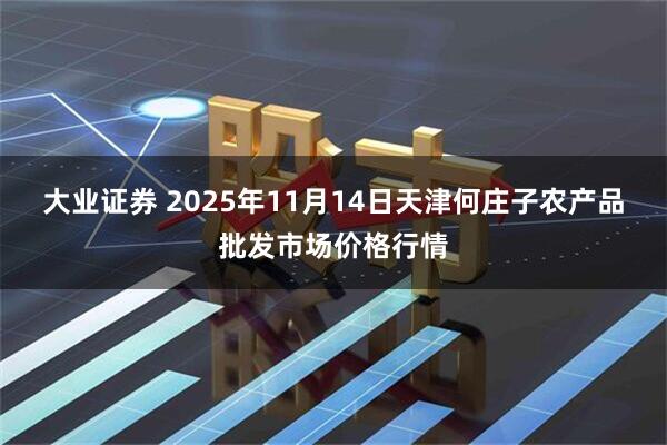 大业证券 2025年11月14日天津何庄子农产品批发市场价格行情