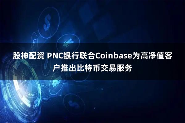 股神配资 PNC银行联合Coinbase为高净值客户推出比特币交易服务