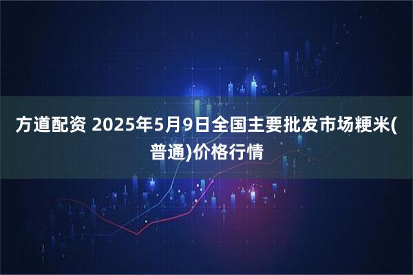 方道配资 2025年5月9日全国主要批发市场粳米(普通)价格行情