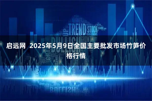 启远网  2025年5月9日全国主要批发市场竹笋价格行情