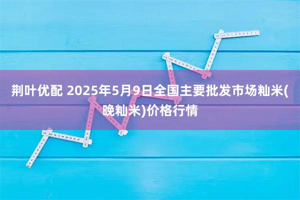 荆叶优配 2025年5月9日全国主要批发市场籼米(晚籼米)价格行情