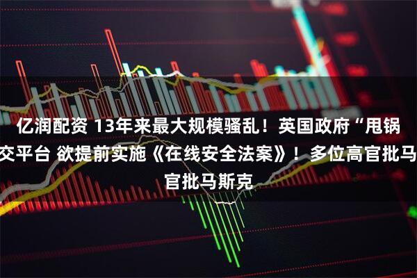 亿润配资 13年来最大规模骚乱！英国政府“甩锅”社交平台 欲提前实施《在线安全法案》！多位高官批马斯克