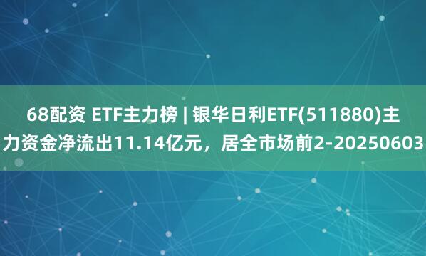 68配资 ETF主力榜 | 银华日利ETF(511880)主力资金净流出11.14亿元，居全市场前2-20250603
