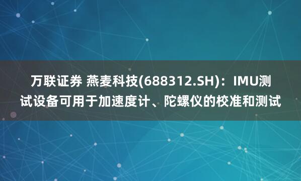 万联证券 燕麦科技(688312.SH)：IMU测试设备可用于加速度计、陀螺仪的校准和测试
