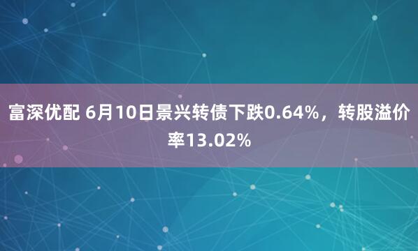 富深优配 6月10日景兴转债下跌0.64%，转股溢价率13.02%