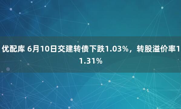 优配库 6月10日交建转债下跌1.03%，转股溢价率11.31%