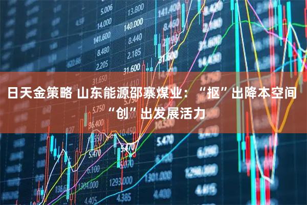 日天金策略 山东能源邵寨煤业:“抠”出降本空间 “创”出发展活力
