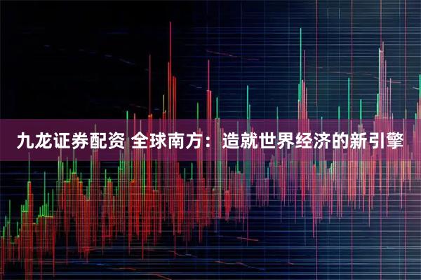 九龙证券配资 全球南方:造就世界经济的新引擎