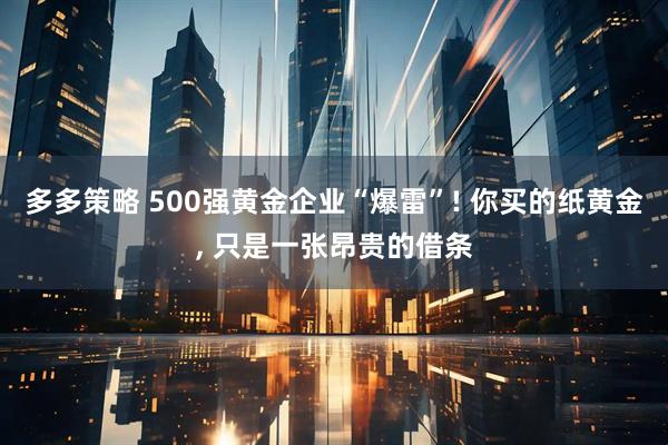 多多策略 500强黄金企业“爆雷”! 你买的纸黄金, 只是一张昂贵的借条