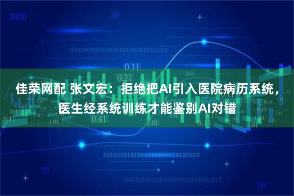 佳荣网配 张文宏：拒绝把AI引入医院病历系统，医生经系统训练才能鉴别AI对错