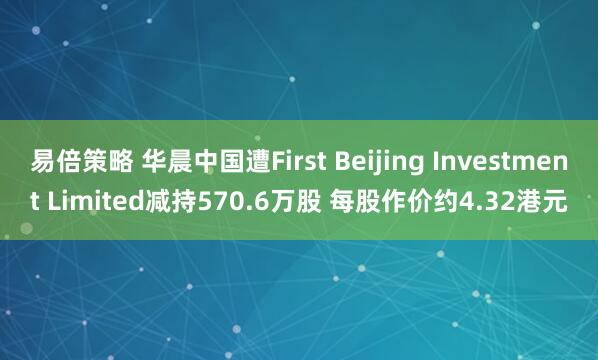 易倍策略 华晨中国遭First Beijing Investment Limited减持570.6万股 每股作价约4.32港元
